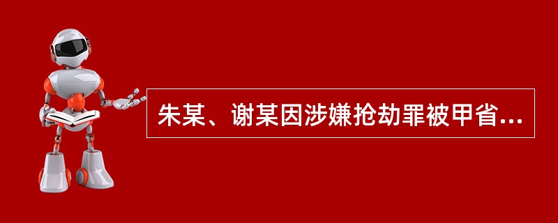 朱某、谢某因涉嫌抢劫罪被甲省乙市公安局立案侦查。朱某聘请的律师陈某在为其辩护时帮