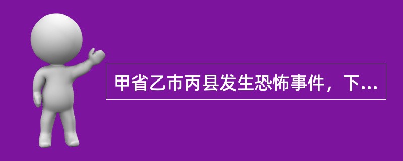 甲省乙市丙县发生恐怖事件，下列关于采取处置措施的说法正确的是（）。