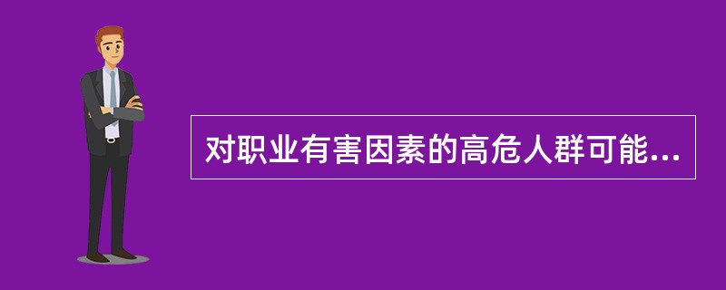 对职业有害因素的高危人群可能与下列哪项因素有关（）