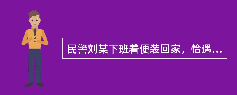 民警刘某下班着便装回家，恰遇两名歹徒持刀对乘客实施抢劫，刘某见状与歹徒搏斗。后在