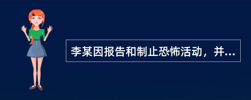 李某因报告和制止恐怖活动，并在恐怖活动犯罪案件中作证，其本人及家属的人身安全受到