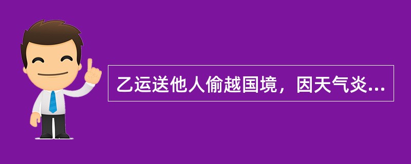 乙运送他人偷越国境，因天气炎热、车厢拥挤、空气闭塞，致使1名偷渡人员死亡。乙的行