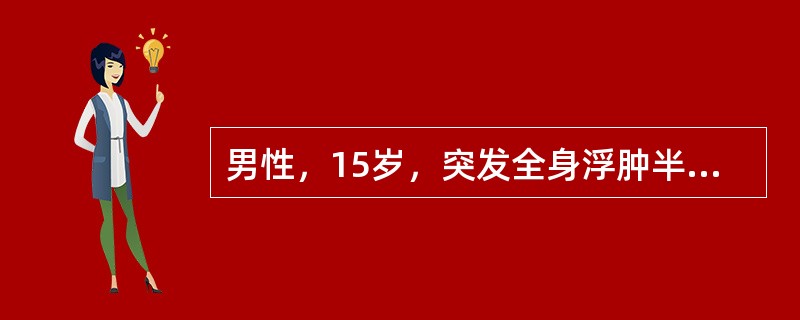 男性，15岁，突发全身浮肿半个月。查体：BP120/70mmHg，眼睑和双下肢凹