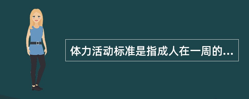 体力活动标准是指成人在一周的每一天或绝大部分天内都应累计中等强度的体力活动（）