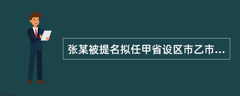 张某被提名拟任甲省设区市乙市的公安局局长，关于对其任职前的程序，正确的说法是（）