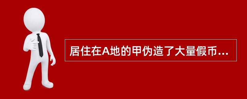 居住在A地的甲伪造了大量假币运输到B地出售，构成伪造货币罪、运输假币罪、出售假币