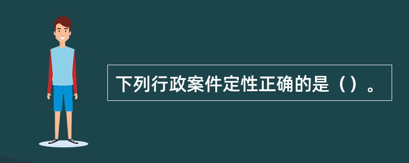 下列行政案件定性正确的是（）。