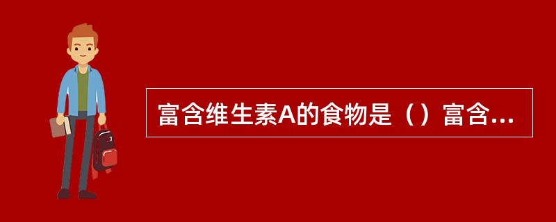 富含维生素A的食物是（）富含维生素C的食物是（）富含钙的食物是（）富含铁的食物是