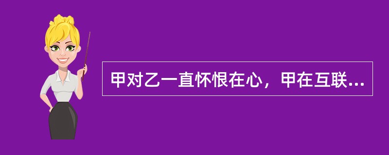 甲对乙一直怀恨在心，甲在互联网上将乙的手机号留作联系电话，并注明提供“特殊服务”