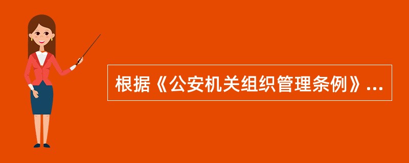 根据《公安机关组织管理条例》的规定，下列说法正确的是（）。