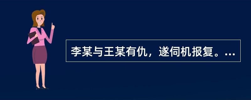 李某与王某有仇，遂伺机报复。一日，李某得知王某一人在家，便携带匕首向王某家走去，