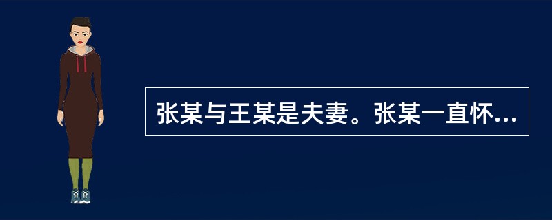 张某与王某是夫妻。张某一直怀疑王某跟以前的一位女同学关系暧昧，夫妻二人经常为此事