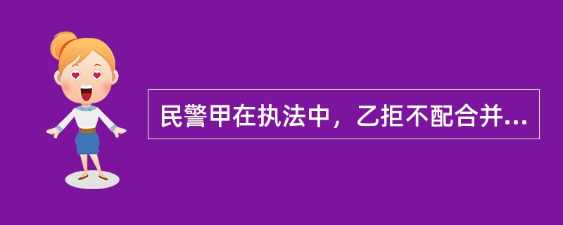 民警甲在执法中，乙拒不配合并拉扯甲。甲便用拳头打了乙的前额，致乙受轻微伤。下列说