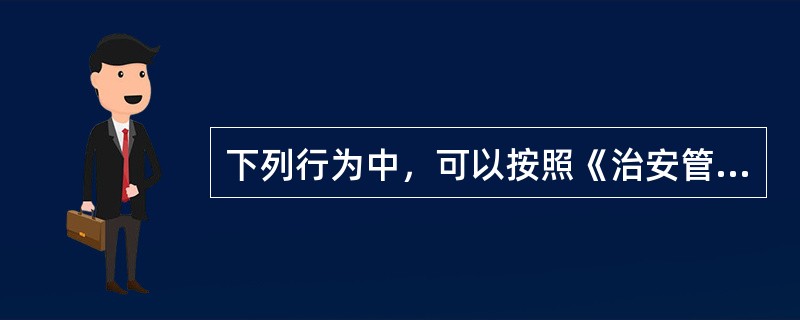 下列行为中，可以按照《治安管理处罚法》给予处罚的有（）。