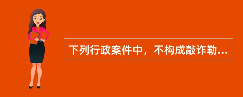 下列行政案件中，不构成敲诈勒索的违反治安管理行为的是（）。