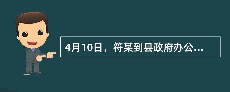 4月10日，符某到县政府办公楼缠访，后在政府楼前中心广场大吵大闹，扬言要炸掉县政