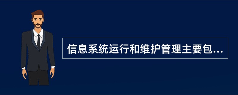 信息系统运行和维护管理主要包括什么内容？