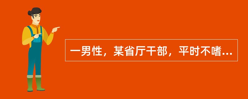 一男性，某省厅干部，平时不嗜烟酒，生活规律；但性情急躁，易激动，工作认真，争强好