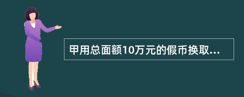 甲用总面额10万元的假币换取乙的1万元真币。甲的行为构成使用假币罪。