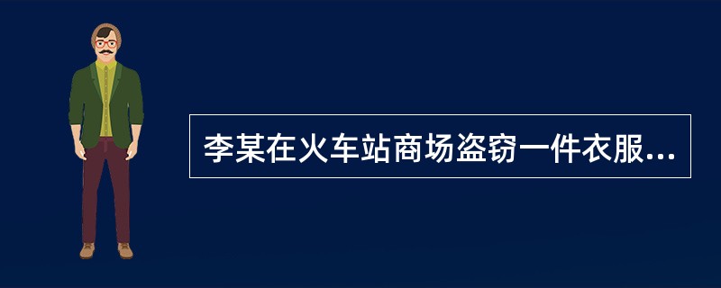 李某在火车站商场盗窃一件衣服（价值100元）被抓获。询问时，李某主动交代其在7个