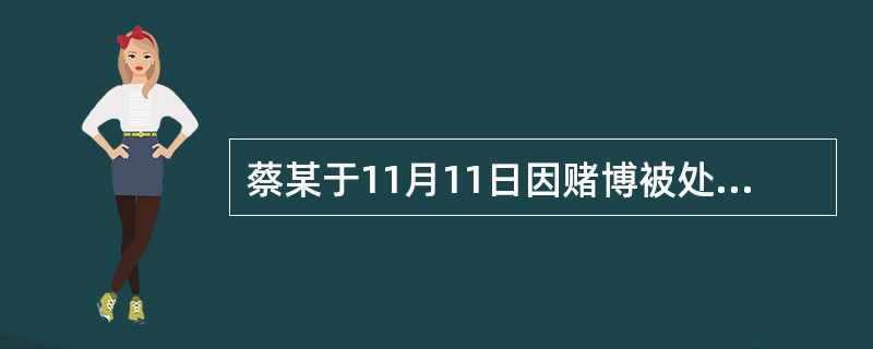 蔡某于11月11日因赌博被处行政拘留15日并处罚款3000元。次年5月4日，蔡某