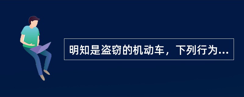 明知是盗窃的机动车，下列行为中，以掩饰、隐瞒犯罪所得、犯罪所得收益罪定罪的是（）