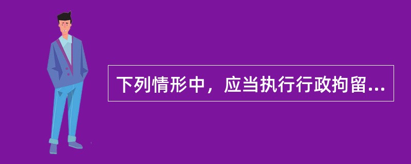 下列情形中，应当执行行政拘留的是（）。