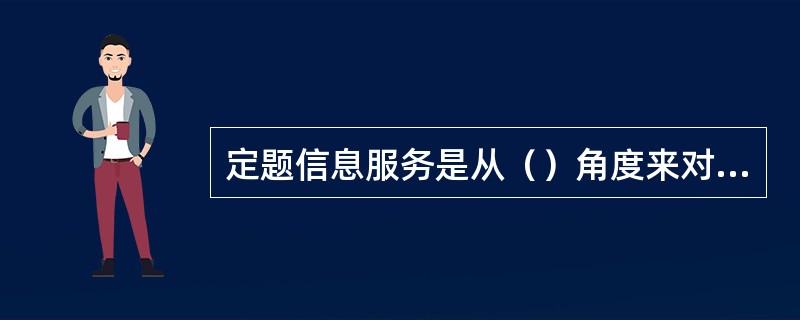 定题信息服务是从（）角度来对信息服务进行的类型划分。