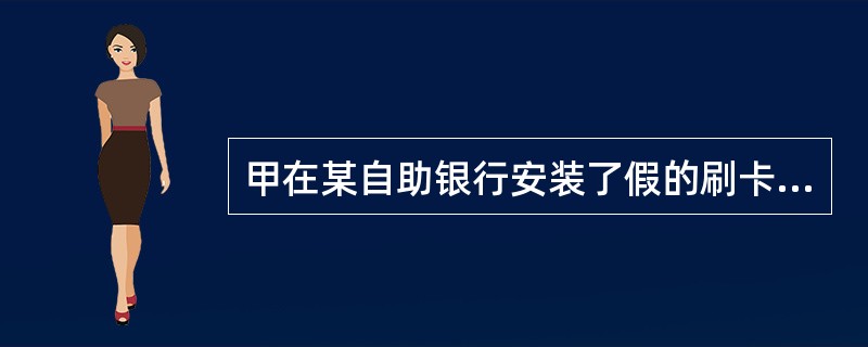 甲在某自助银行安装了假的刷卡系统，获取了大量的银行客户的信用卡信息资料。甲的行为