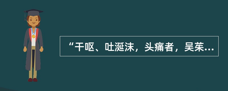 “干呕、吐涎沫，头痛者，吴茱萸汤主之”见何书（）