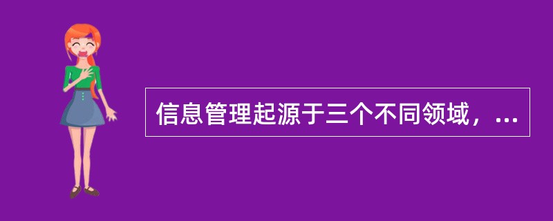 信息管理起源于三个不同领域，下面的这些领域哪个不是其起源的领域？（）