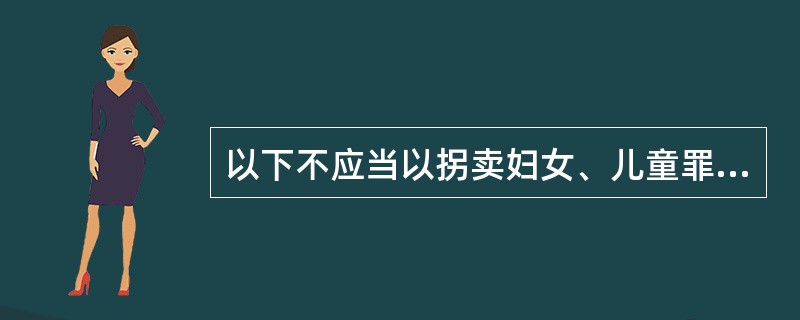 以下不应当以拐卖妇女、儿童罪立案侦查的是（）。