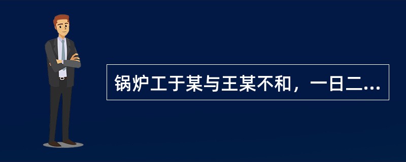 锅炉工于某与王某不和，一日二人又发生争执，于某怀恨在心。当日夜里，于某将锅炉的水