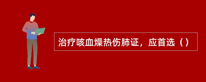 治疗咳血燥热伤肺证，应首选（）