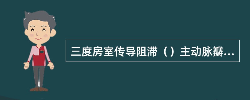 三度房室传导阻滞（）主动脉瓣关闭不全（）主动脉瓣狭窄（）二尖瓣狭窄（）肥厚梗阻型