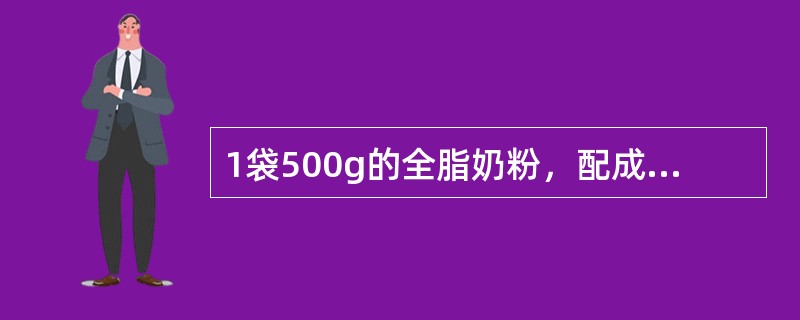 1袋500g的全脂奶粉，配成鲜奶应加水（）。