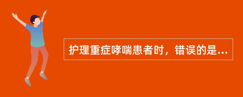 护理重症哮喘患者时，错误的是（）