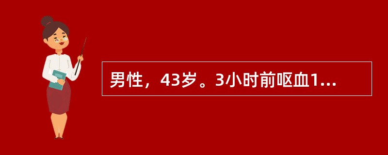 男性，43岁。3小时前呕血1次，自觉头晕，乏力、出汗。查体：心率110次/分，四