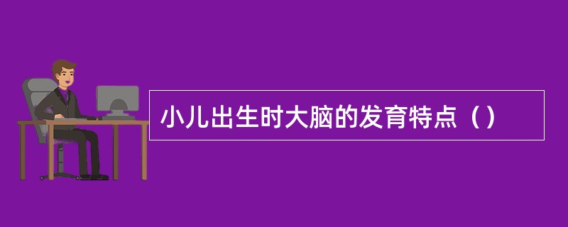 小儿出生时大脑的发育特点（）