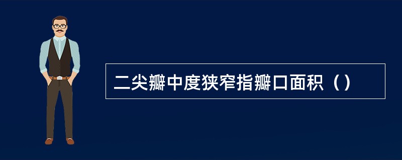 二尖瓣中度狭窄指瓣口面积（）