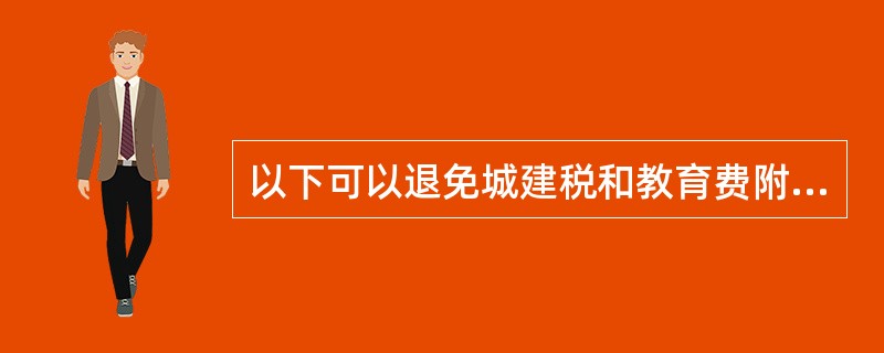 以下可以退免城建税和教育费附加的是（）。