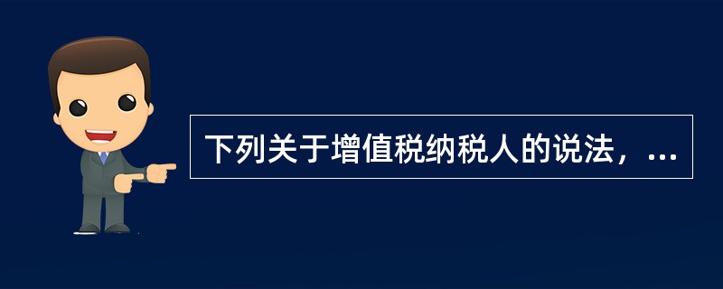 下列关于增值税纳税人的说法，表述错误的是（）。