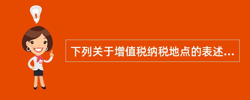 下列关于增值税纳税地点的表述错误的是（）。