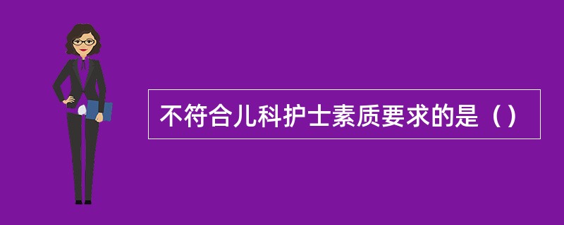 不符合儿科护士素质要求的是（）