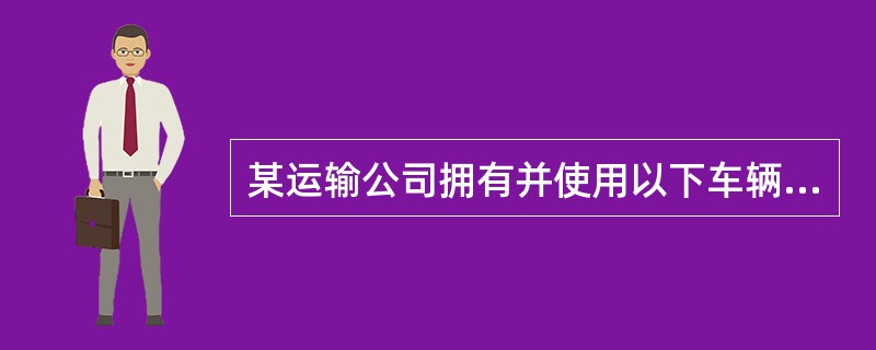 某运输公司拥有并使用以下车辆和船舶：（1）从事运输用的自重为2吨的三轮汽车5辆；