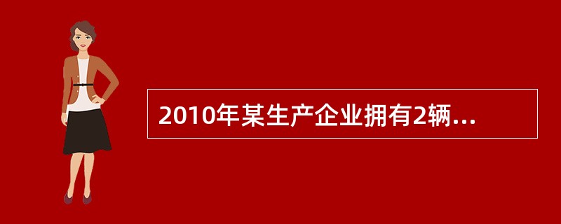 2010年某生产企业拥有2辆六座载客汽车和4辆自重吨位5吨的货车。当地车船税的年