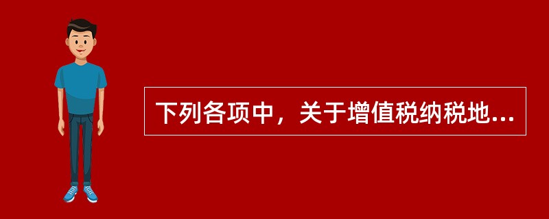 下列各项中，关于增值税纳税地点规定阐述正确的有()。