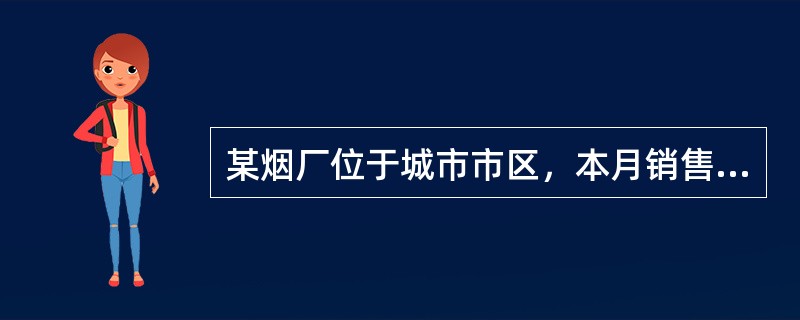 某烟厂位于城市市区，本月销售卷烟100箱，实现含增值税销售额351万元，本月进项