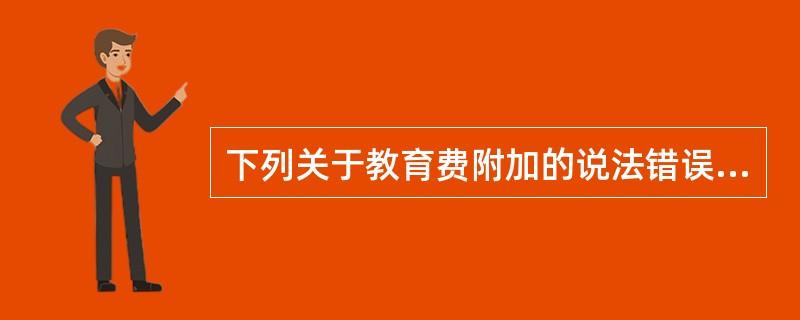 下列关于教育费附加的说法错误的是（）。