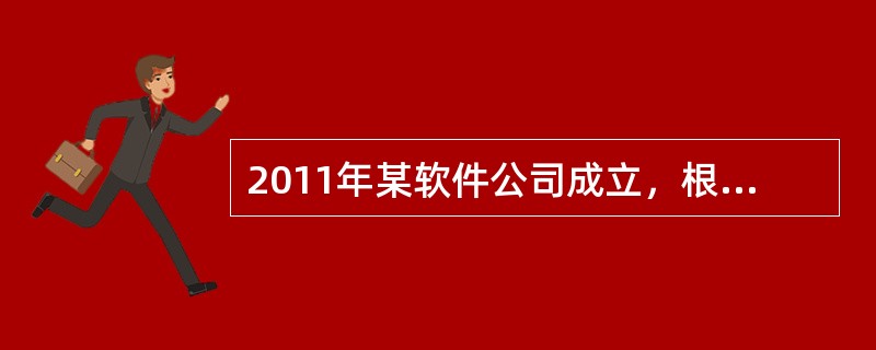 2011年某软件公司成立，根据相关规定进行了相应的认定，其自2013年开始盈利，